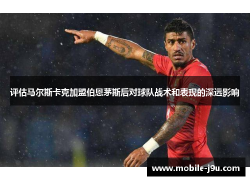 评估马尔斯卡克加盟伯恩茅斯后对球队战术和表现的深远影响