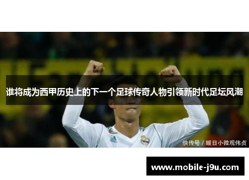 谁将成为西甲历史上的下一个足球传奇人物引领新时代足坛风潮
