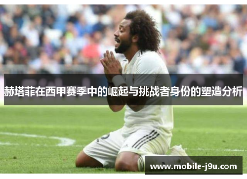 赫塔菲在西甲赛季中的崛起与挑战者身份的塑造分析