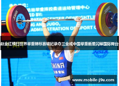 赵金红横扫世界举重锦标赛破纪录夺三金成中国举重新星闪耀国际舞台