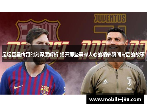 足坛巨星传奇时刻深度解析 揭开那些震撼人心的精彩瞬间背后的故事