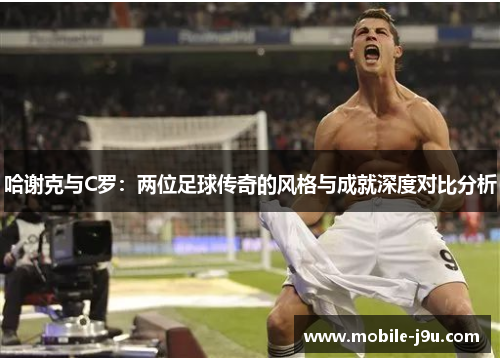 哈谢克与C罗:两位足球传奇的风格与成就深度对比分析 哈谢克与C罗:两位足球传奇的风格与成就深度对比分析