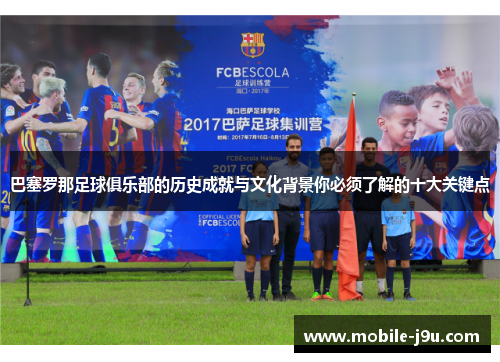 巴塞罗那足球俱乐部的历史成就与文化背景你必须了解的十大关键点