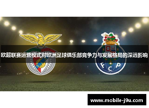 欧超联赛运营模式对欧洲足球俱乐部竞争力与发展格局的深远影响