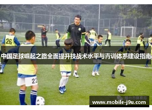 中国足球崛起之路全面提升技战术水平与青训体系建设指南