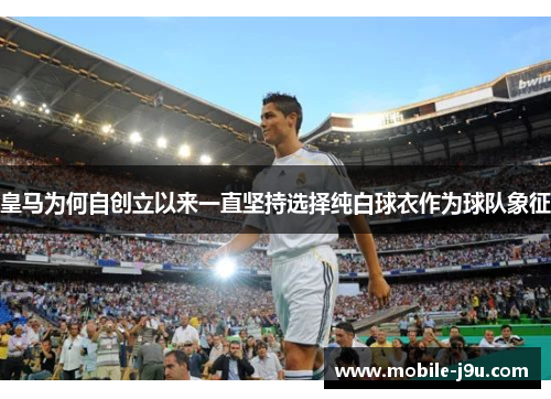 皇马为何自创立以来一直坚持选择纯白球衣作为球队象征 皇马为何自创立以来一直坚持选择纯白球衣作为球队象征