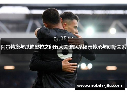 阿尔特塔与瓜迪奥拉之间五大关键联系揭示传承与创新关系 阿尔特塔与瓜迪奥拉之间五大关键联系揭示传承与创新关系