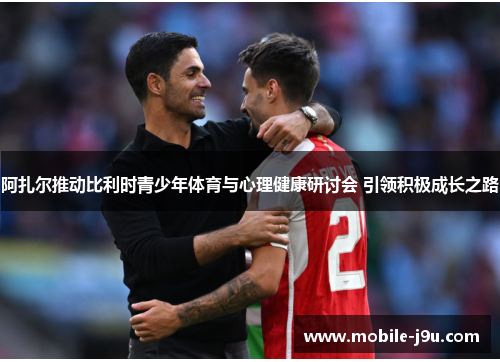 阿扎尔推动比利时青少年体育与心理健康研讨会 引领积极成长之路 阿扎尔推动比利时青少年体育与心理健康研讨会 引领积极成长之路