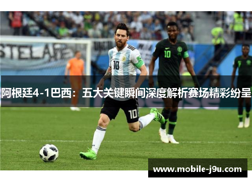 阿根廷4-1巴西:五大关键瞬间深度解析赛场精彩纷呈 阿根廷4-1巴西:五大关键瞬间深度解析赛场精彩纷呈