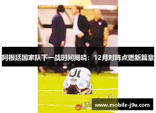 阿根廷国家队下一战时间揭晓:12月对阵点燃新篇章 阿根廷国家队下一战时间揭晓:12月对阵点燃新篇章