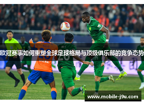 欧冠赛事如何重塑全球足球格局与顶级俱乐部的竞争态势 欧冠赛事如何重塑全球足球格局与顶级俱乐部的竞争态势