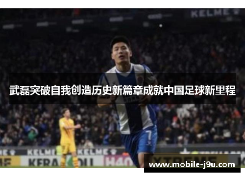 武磊突破自我创造历史新篇章成就中国足球新里程 武磊突破自我创造历史新篇章成就中国足球新里程