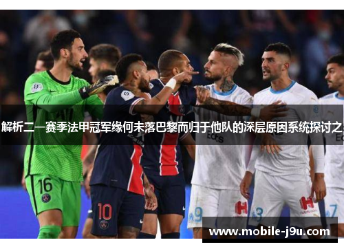 解析二一赛季法甲冠军缘何未落巴黎而归于他队的深层原因系统探讨之 解析二一赛季法甲冠军缘何未落巴黎而归于他队的深层原因系统探讨之