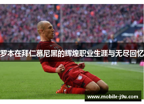 罗本在拜仁慕尼黑的辉煌职业生涯与无尽回忆 罗本在拜仁慕尼黑的辉煌职业生涯与无尽回忆