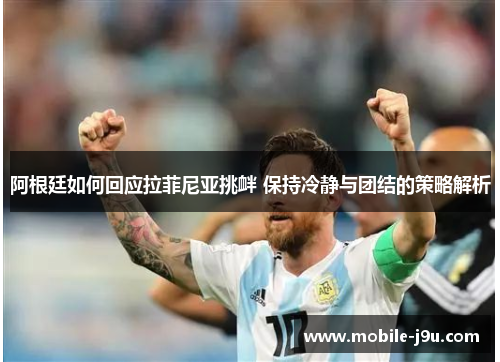 阿根廷如何回应拉菲尼亚挑衅 保持冷静与团结的策略解析 阿根廷如何回应拉菲尼亚挑衅 保持冷静与团结的策略解析