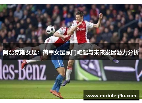阿贾克斯女足:荷甲女足豪门崛起与未来发展潜力分析 阿贾克斯女足:荷甲女足豪门崛起与未来发展潜力分析